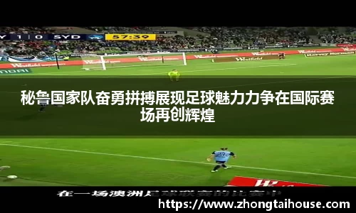 秘鲁国家队奋勇拼搏展现足球魅力力争在国际赛场再创辉煌